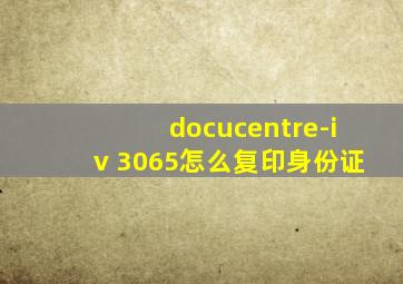 docucentre-iv 3065怎么复印身份证